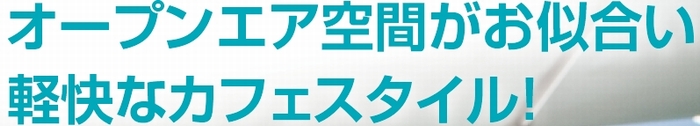 オープンエア空間がお似合い軽快なカフェスタイルです。