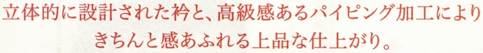 立体的に設計された衿と、高級感あるパイピング加工によりきちんと感あふれる上品な仕上がり。